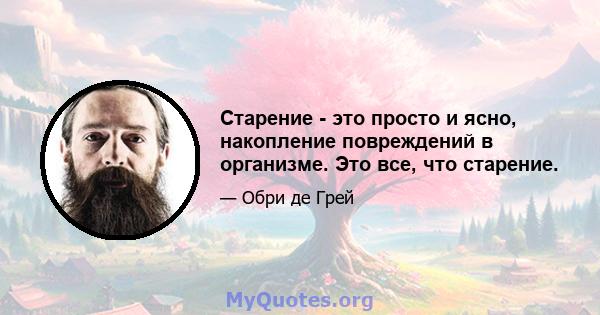 Старение - это просто и ясно, накопление повреждений в организме. Это все, что старение.