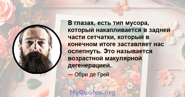 В глазах, есть тип мусора, который накапливается в задней части сетчатки, который в конечном итоге заставляет нас ослепнуть. Это называется возрастной макулярной дегенерацией.