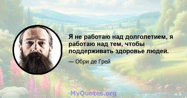 Я не работаю над долголетием, я работаю над тем, чтобы поддерживать здоровье людей.