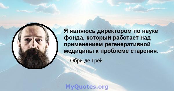 Я являюсь директором по науке фонда, который работает над применением регенеративной медицины к проблеме старения.