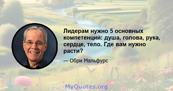 Лидерам нужно 5 основных компетенций: душа, голова, рука, сердце, тело. Где вам нужно расти?