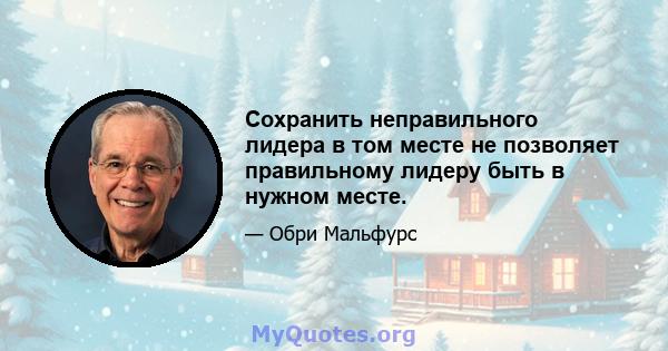 Сохранить неправильного лидера в том месте не позволяет правильному лидеру быть в нужном месте.