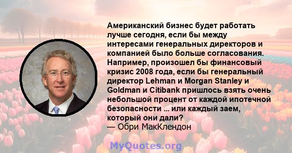 Американский бизнес будет работать лучше сегодня, если бы между интересами генеральных директоров и компанией было больше согласования. Например, произошел бы финансовый кризис 2008 года, если бы генеральный директор