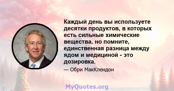 Каждый день вы используете десятки продуктов, в которых есть сильные химические вещества, но помните, единственная разница между ядом и медициной - это дозировка.