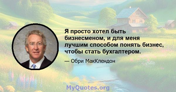 Я просто хотел быть бизнесменом, и для меня лучшим способом понять бизнес, чтобы стать бухгалтером.