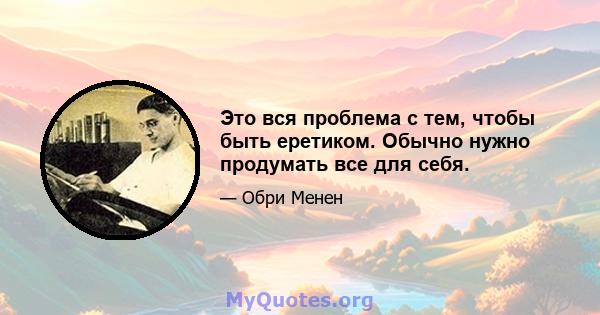 Это вся проблема с тем, чтобы быть еретиком. Обычно нужно продумать все для себя.