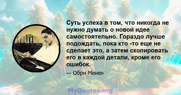 Суть успеха в том, что никогда не нужно думать о новой идее самостоятельно. Гораздо лучше подождать, пока кто -то еще не сделает это, а затем скопировать его в каждой детали, кроме его ошибок.