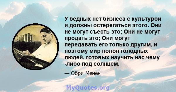 У бедных нет бизнеса с культурой и должны остерегаться этого. Они не могут съесть это; Они не могут продать это; Они могут передавать его только другим, и поэтому мир полон голодных людей, готовых научить нас чему -либо 