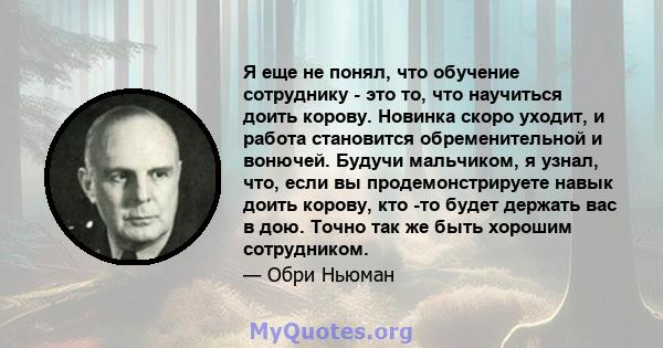 Я еще не понял, что обучение сотруднику - это то, что научиться доить корову. Новинка скоро уходит, и работа становится обременительной и вонючей. Будучи мальчиком, я узнал, что, если вы продемонстрируете навык доить