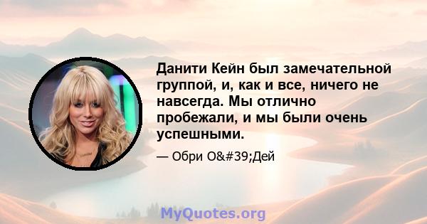 Данити Кейн был замечательной группой, и, как и все, ничего не навсегда. Мы отлично пробежали, и мы были очень успешными.