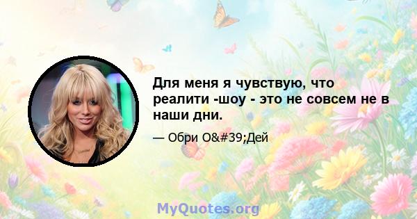 Для меня я чувствую, что реалити -шоу - это не совсем не в наши дни.