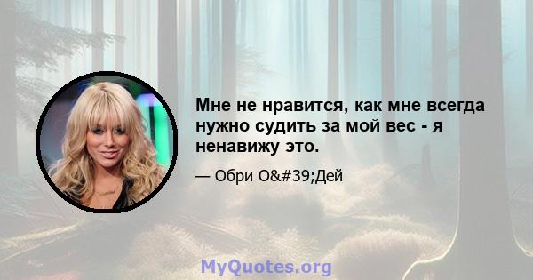 Мне не нравится, как мне всегда нужно судить за мой вес - я ненавижу это.