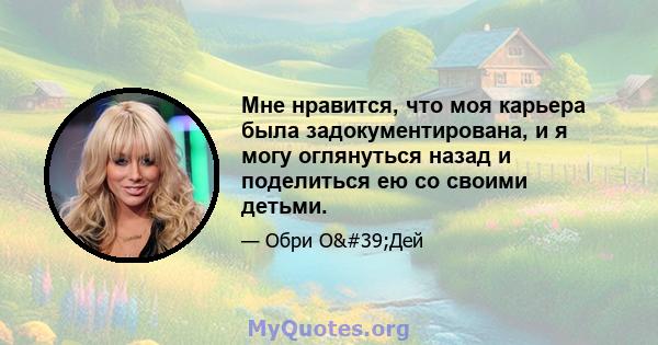 Мне нравится, что моя карьера была задокументирована, и я могу оглянуться назад и поделиться ею со своими детьми.