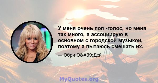 У меня очень поп -голос, но меня так много, я ассоциирую в основном с городской музыкой, поэтому я пытаюсь смешать их.