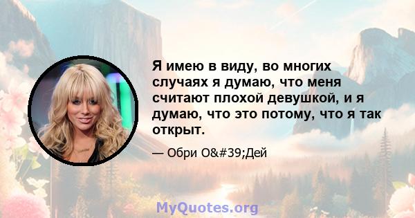 Я имею в виду, во многих случаях я думаю, что меня считают плохой девушкой, и я думаю, что это потому, что я так открыт.