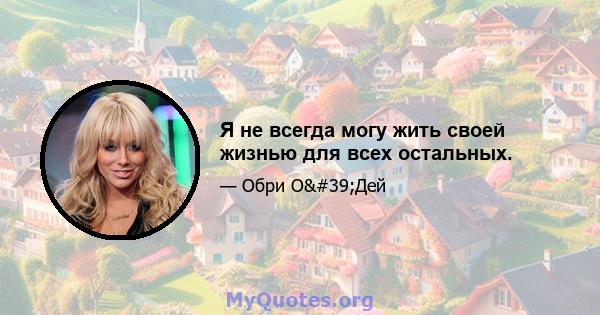 Я не всегда могу жить своей жизнью для всех остальных.