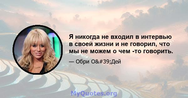 Я никогда не входил в интервью в своей жизни и не говорил, что мы не можем о чем -то говорить.