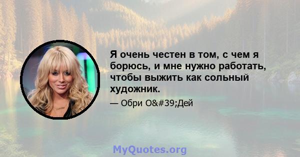 Я очень честен в том, с чем я борюсь, и мне нужно работать, чтобы выжить как сольный художник.