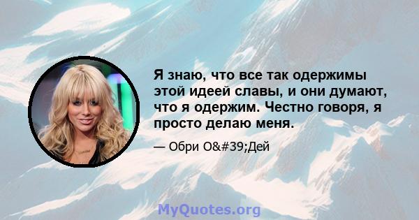 Я знаю, что все так одержимы этой идеей славы, и они думают, что я одержим. Честно говоря, я просто делаю меня.