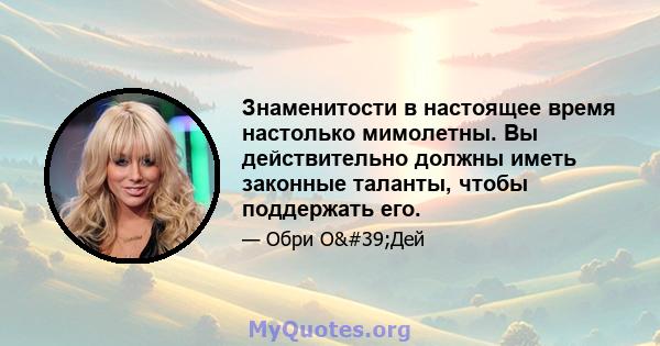 Знаменитости в настоящее время настолько мимолетны. Вы действительно должны иметь законные таланты, чтобы поддержать его.