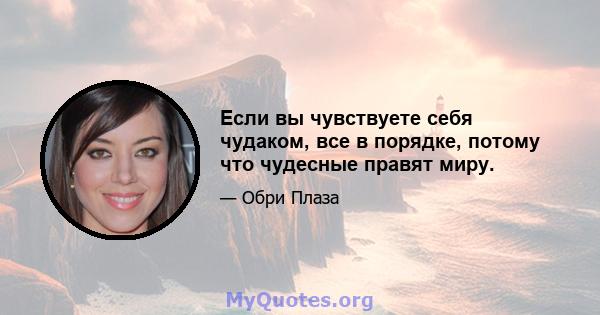 Если вы чувствуете себя чудаком, все в порядке, потому что чудесные правят миру.