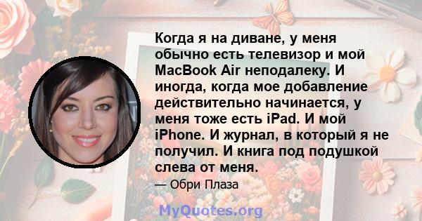 Когда я на диване, у меня обычно есть телевизор и мой MacBook Air неподалеку. И иногда, когда мое добавление действительно начинается, у меня тоже есть iPad. И мой iPhone. И журнал, в который я не получил. И книга под