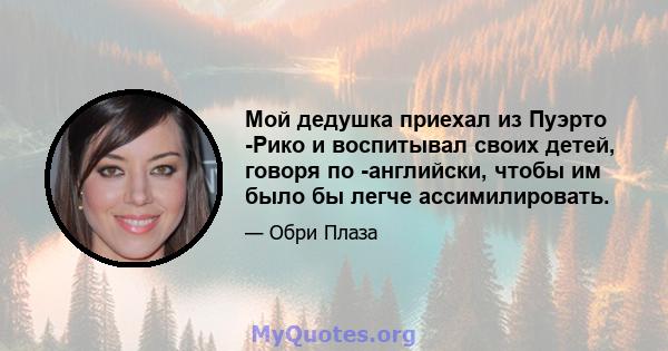 Мой дедушка приехал из Пуэрто -Рико и воспитывал своих детей, говоря по -английски, чтобы им было бы легче ассимилировать.