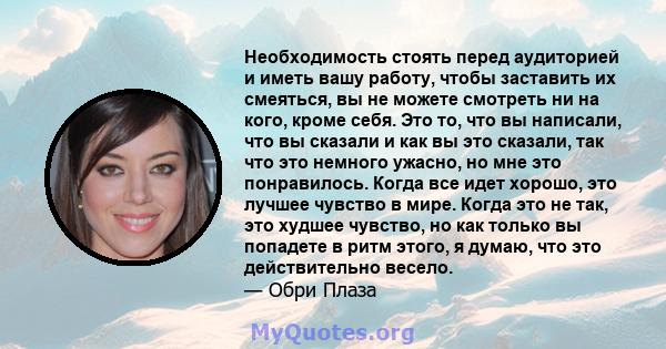 Необходимость стоять перед аудиторией и иметь вашу работу, чтобы заставить их смеяться, вы не можете смотреть ни на кого, кроме себя. Это то, что вы написали, что вы сказали и как вы это сказали, так что это немного