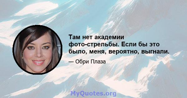 Там нет академии фото-стрельбы. Если бы это было, меня, вероятно, выгнали.