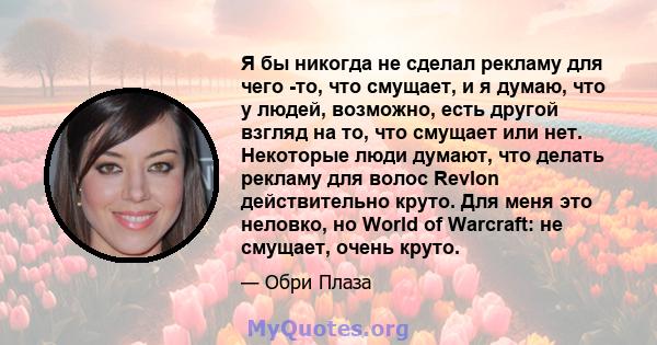 Я бы никогда не сделал рекламу для чего -то, что смущает, и я думаю, что у людей, возможно, есть другой взгляд на то, что смущает или нет. Некоторые люди думают, что делать рекламу для волос Revlon действительно круто.