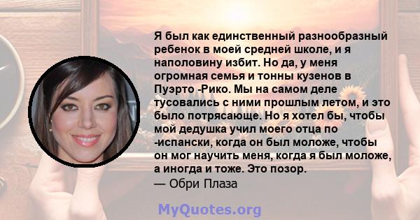 Я был как единственный разнообразный ребенок в моей средней школе, и я наполовину избит. Но да, у меня огромная семья и тонны кузенов в Пуэрто -Рико. Мы на самом деле тусовались с ними прошлым летом, и это было