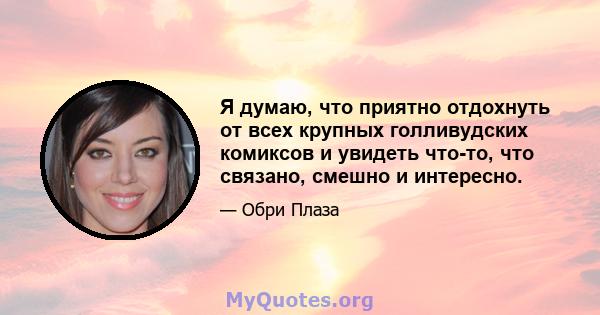 Я думаю, что приятно отдохнуть от всех крупных голливудских комиксов и увидеть что-то, что связано, смешно и интересно.