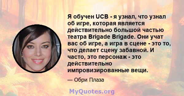 Я обучен UCB - я узнал, что узнал об игре, которая является действительно большой частью театра Brigade Brigade. Они учат вас об игре, а игра в сцене - это то, что делает сцену забавной. И часто, это персонаж - это