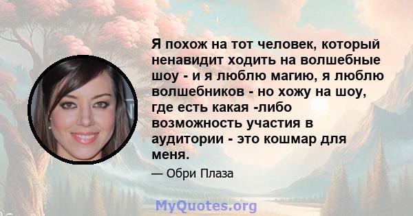 Я похож на тот человек, который ненавидит ходить на волшебные шоу - и я люблю магию, я люблю волшебников - но хожу на шоу, где есть какая -либо возможность участия в аудитории - это кошмар для меня.