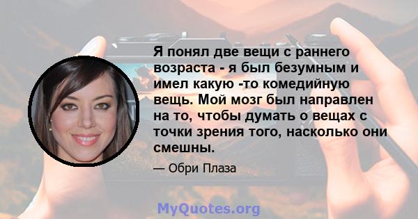 Я понял две вещи с раннего возраста - я был безумным и имел какую -то комедийную вещь. Мой мозг был направлен на то, чтобы думать о вещах с точки зрения того, насколько они смешны.