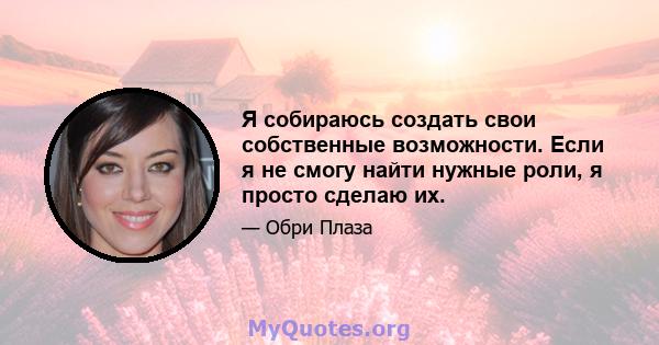 Я собираюсь создать свои собственные возможности. Если я не смогу найти нужные роли, я просто сделаю их.