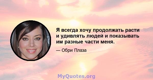 Я всегда хочу продолжать расти и удивлять людей и показывать им разные части меня.