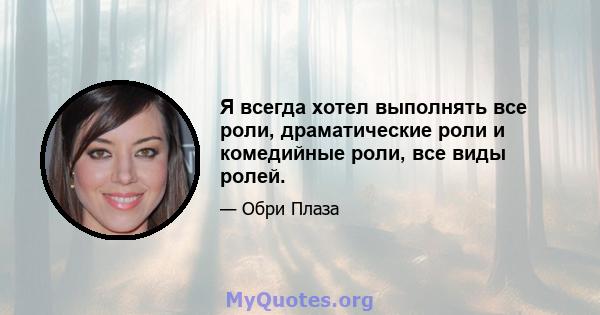 Я всегда хотел выполнять все роли, драматические роли и комедийные роли, все виды ролей.