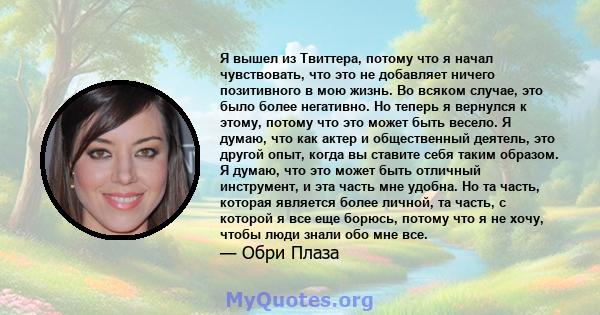 Я вышел из Твиттера, потому что я начал чувствовать, что это не добавляет ничего позитивного в мою жизнь. Во всяком случае, это было более негативно. Но теперь я вернулся к этому, потому что это может быть весело. Я