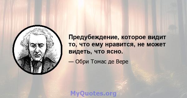 Предубеждение, которое видит то, что ему нравится, не может видеть, что ясно.