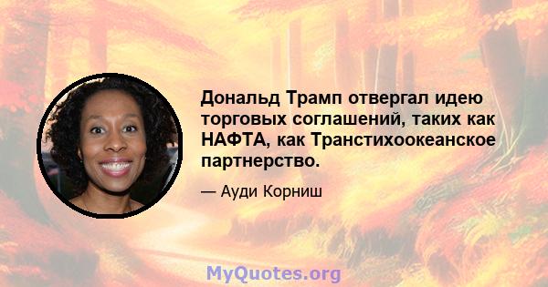 Дональд Трамп отвергал идею торговых соглашений, таких как НАФТА, как Транстихоокеанское партнерство.