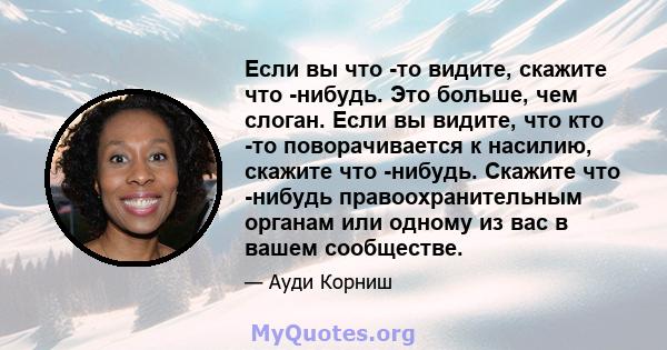 Если вы что -то видите, скажите что -нибудь. Это больше, чем слоган. Если вы видите, что кто -то поворачивается к насилию, скажите что -нибудь. Скажите что -нибудь правоохранительным органам или одному из вас в вашем