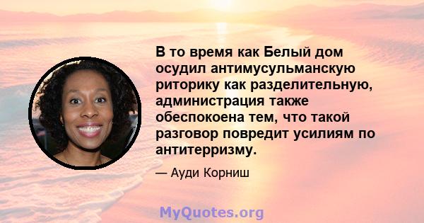 В то время как Белый дом осудил антимусульманскую риторику как разделительную, администрация также обеспокоена тем, что такой разговор повредит усилиям по антитерризму.