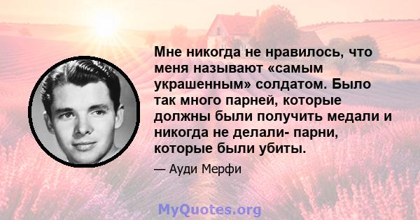 Мне никогда не нравилось, что меня называют «самым украшенным» солдатом. Было так много парней, которые должны были получить медали и никогда не делали- парни, которые были убиты.