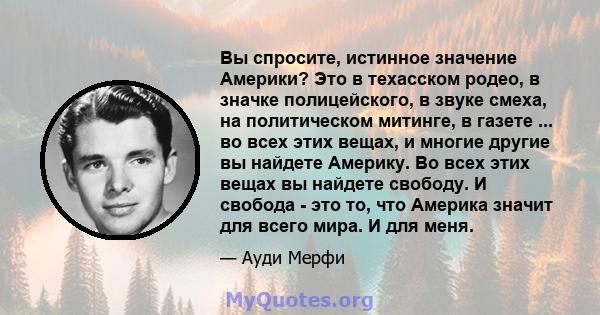 Вы спросите, истинное значение Америки? Это в техасском родео, в значке полицейского, в звуке смеха, на политическом митинге, в газете ... во всех этих вещах, и многие другие вы найдете Америку. Во всех этих вещах вы