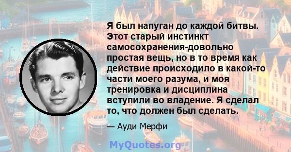 Я был напуган до каждой битвы. Этот старый инстинкт самосохранения-довольно простая вещь, но в то время как действие происходило в какой-то части моего разума, и моя тренировка и дисциплина вступили во владение. Я