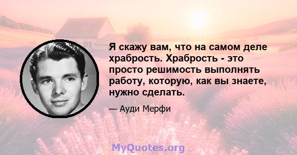 Я скажу вам, что на самом деле храбрость. Храбрость - это просто решимость выполнять работу, которую, как вы знаете, нужно сделать.