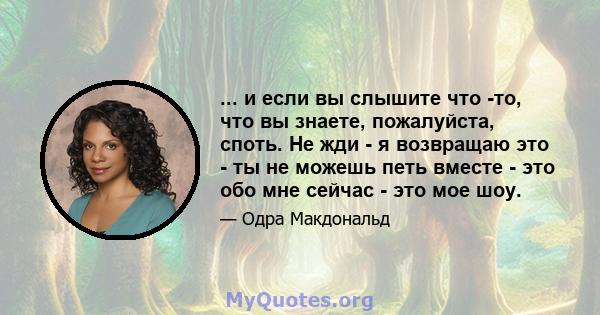 ... и если вы слышите что -то, что вы знаете, пожалуйста, споть. Не жди - я возвращаю это - ты не можешь петь вместе - это обо мне сейчас - это мое шоу.