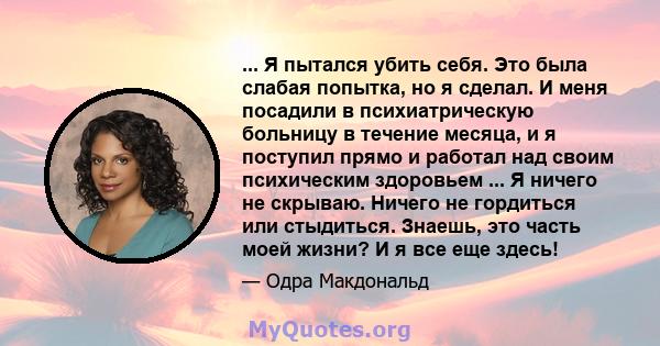 ... Я пытался убить себя. Это была слабая попытка, но я сделал. И меня посадили в психиатрическую больницу в течение месяца, и я поступил прямо и работал над своим психическим здоровьем ... Я ничего не скрываю. Ничего