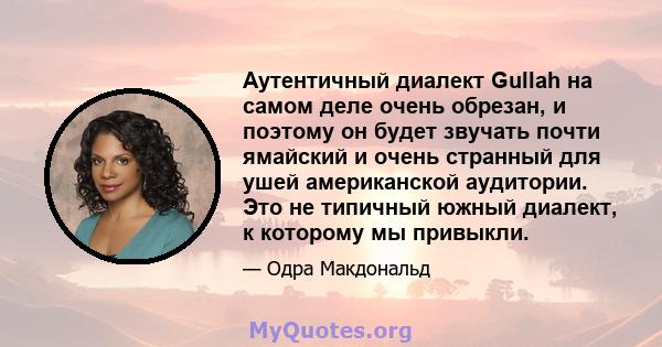 Аутентичный диалект Gullah на самом деле очень обрезан, и поэтому он будет звучать почти ямайский и очень странный для ушей американской аудитории. Это не типичный южный диалект, к которому мы привыкли.